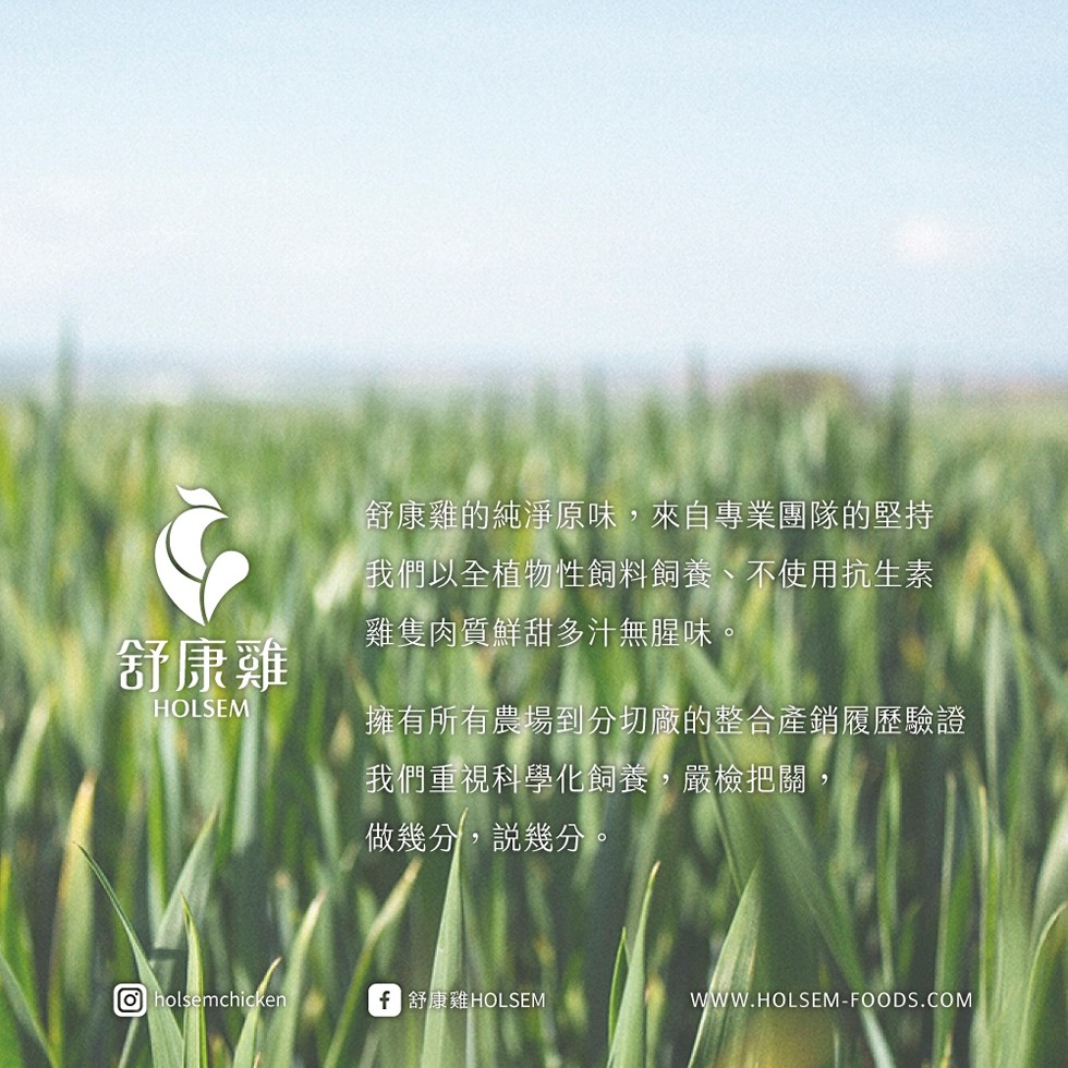 舒康雞，舒康雞的純淨原味,來自專業團隊的堅持，我們以全植物性飼料飼養、不使用抗生素，雞隻肉質鮮甜多汁無腥味。擁有所有農場到分切廠的整合產銷履歷驗證，我們重視科學化飼養,嚴檢把關,做幾分,說幾分。f 舒康雞HOLSEM。
