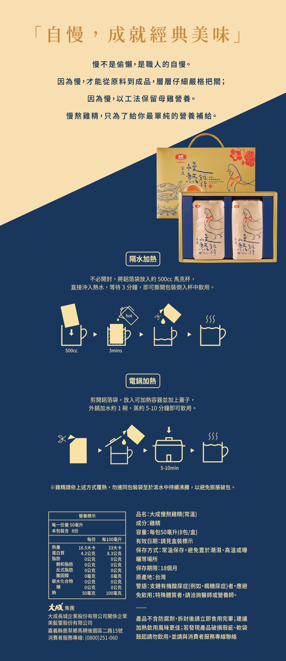 自慢,成就經典美味慢不是偷懶,是職人的自慢。因為慢,才能從原料到成品,層層仔細嚴格把關;，因為慢,以工法保留母雞營養。慢熬雞精,只為了給你最單純的營養補給。大成食品， 熬雞，隔水加熱，不必開封,將鋁箔袋放入約500cc 馬克杯,直接沖入熱水,等待3分