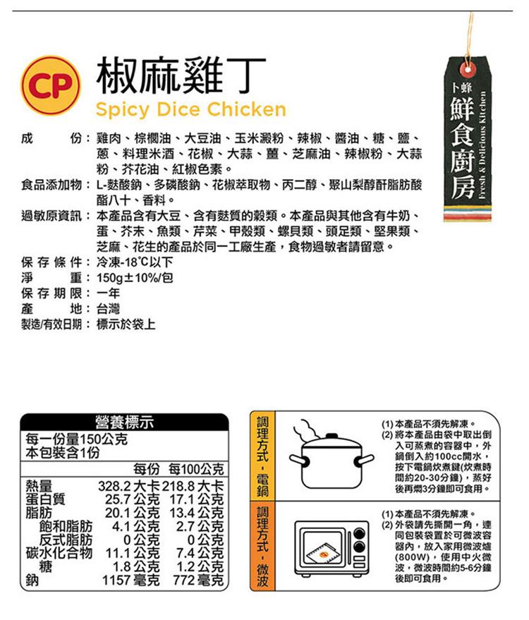 CP 椒麻雞丁，份:雞肉、棕櫚油、大豆油、玉米澱粉、辣椒、醬油、糖、鹽、蔥、料理米酒、花椒、大蒜、薑、芝麻油、辣椒粉、大蒜，粉、芥花油、紅椒色素。食品添加物:L-麩酸鈉、多磷酸鈉、花椒萃取物、丙二醇、聚山梨醇酐脂肪酸，酯八十、香料。過敏原資訊: 本產