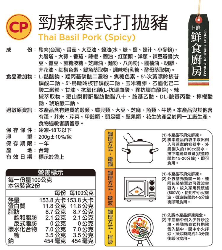 CP 勁辣泰式打拋豬，保 存 條件:冷凍-18℃以下，重:200g±10%/包，保存期限:一年，成 份: 豬肉(台灣)、番茄、大豆油、蠔油(水、糖、鹽、蠔汁、小麥粉)、九層塔、大蒜、番茄、辣椒、醬油、紅蔥頭、洋蔥、辣豆瓣醬(大，豆、蠶豆、蔗糖液糖、芝