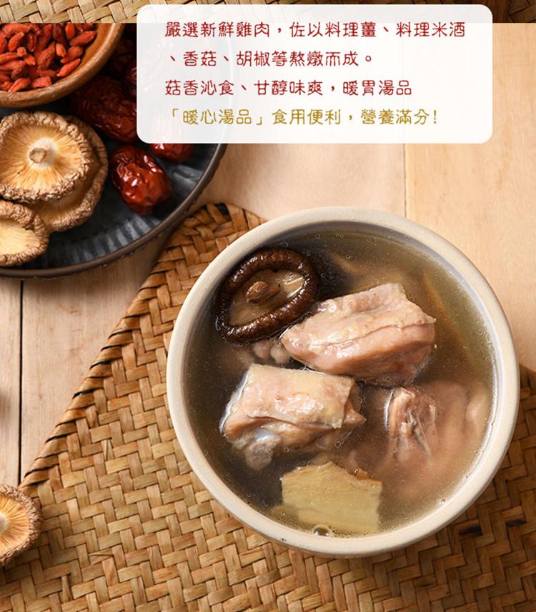 嚴選新鮮雞肉,佐以料理薑、料理米酒，香菇、胡椒等熬燉而成。菇香沁食、甘醇味爽,暖胃湯品，暖心湯品食用便利,營養滿分!。