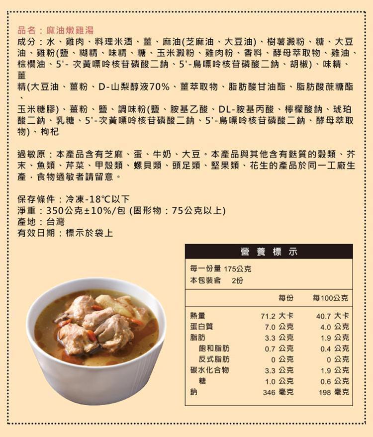 品名:麻油燉雞湯，成分:水、雞肉、料理米酒、薑、麻油(芝麻油、大豆油)、樹薯澱粉、糖、大豆，油、雞粉(鹽、糊精、味精、糖、玉米澱粉、雞肉粉、香料、酵母萃取物、雞油、棕櫚油、5'-次黃嘌呤核苷磷酸二鈉、5'-鳥嘌呤核苷磷酸二鈉、胡椒)、味精、精(大豆油