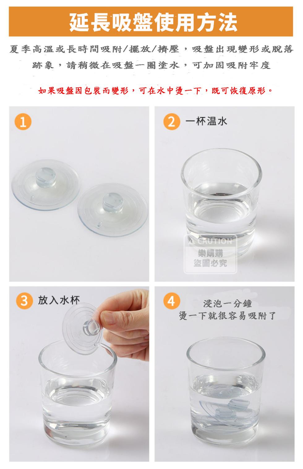 延長吸盤使用方法,夏季高溫或長時間吸附/擺放/擠壓,吸盤出現變形或脫落,跡象,請稍微在吸盤一圈塗水,可加固吸附牢度,如果吸盤因包裝而變形,可在水中燙一下,既可恢復原形。3 放入水杯,2一杯温水,樂購購,盜圖必究,浸泡一分鐘,燙一下就很容易吸附了。