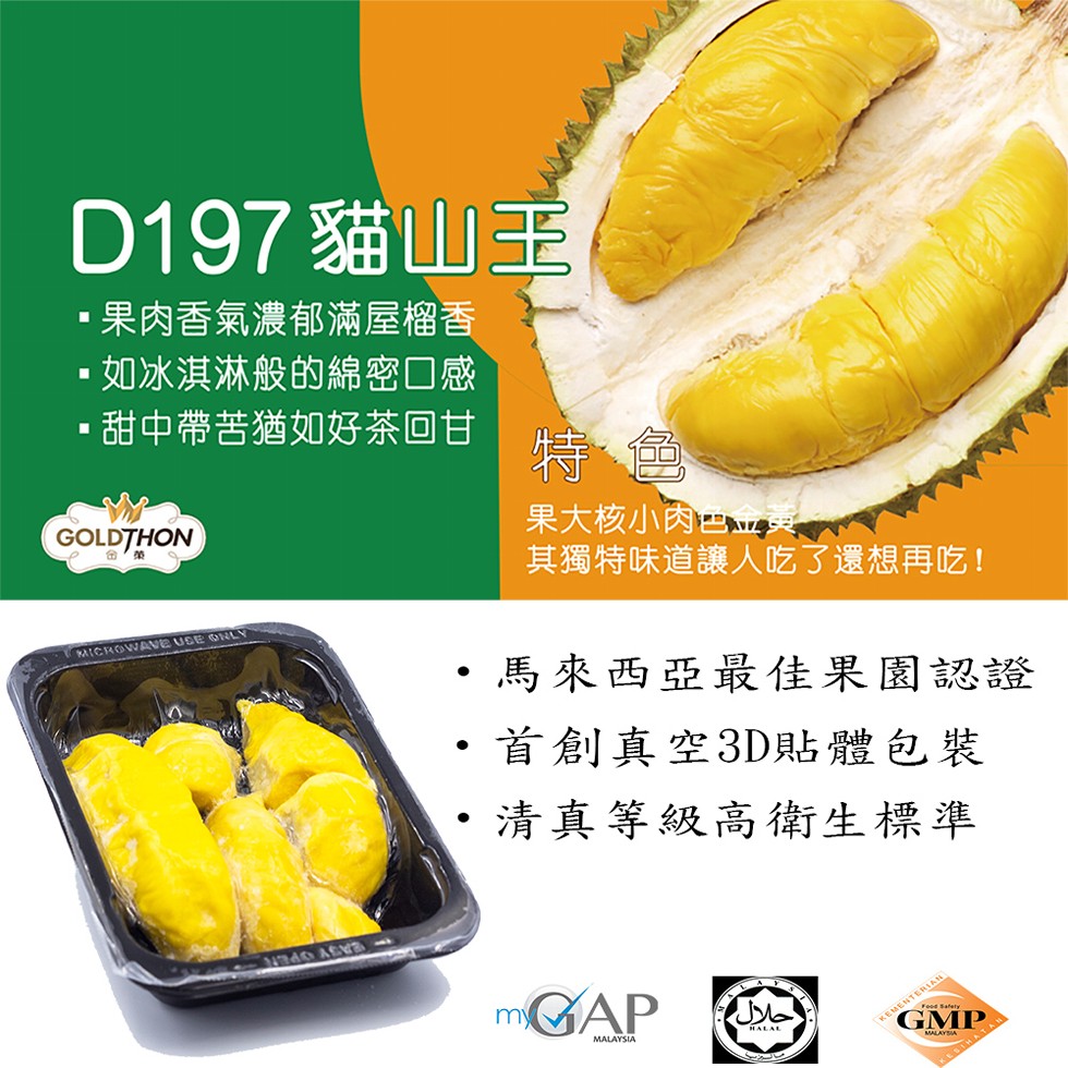 D197 貓山王，・果肉香氣濃郁滿屋榴香，・如冰淇淋般的綿密口感，・甜中帶苦猶如好茶回甘，果大核小肉巴金英，其獨特味道讓人吃了還想再吃!馬來西亞最佳果園認證，首創真空3D貼體包裝，清真等級高衛生標準。