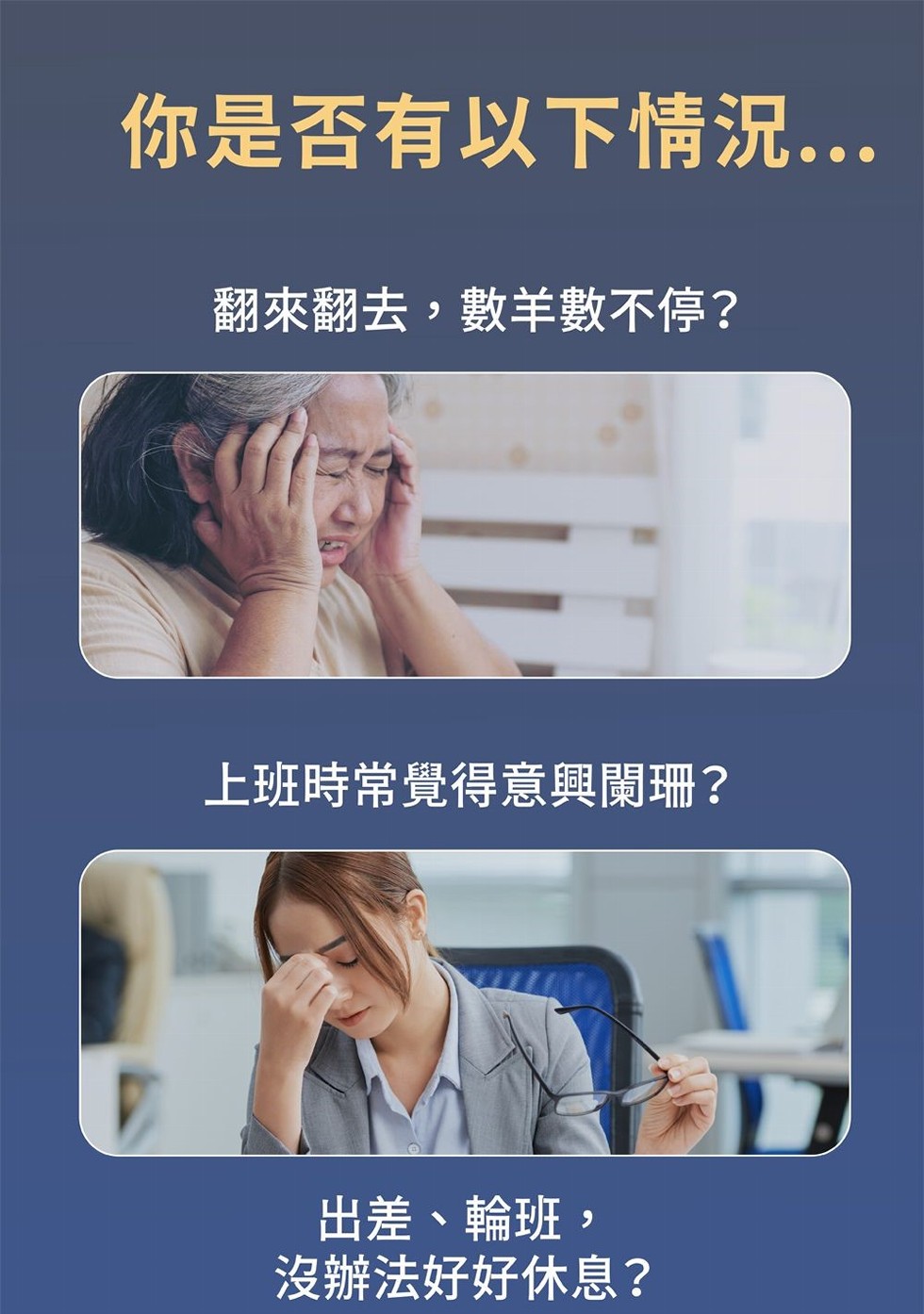 你是否有以下情況...翻來翻去,數羊數不停?上班時常覺得意興闌珊?出差、輪班,沒辦法好好休息?。