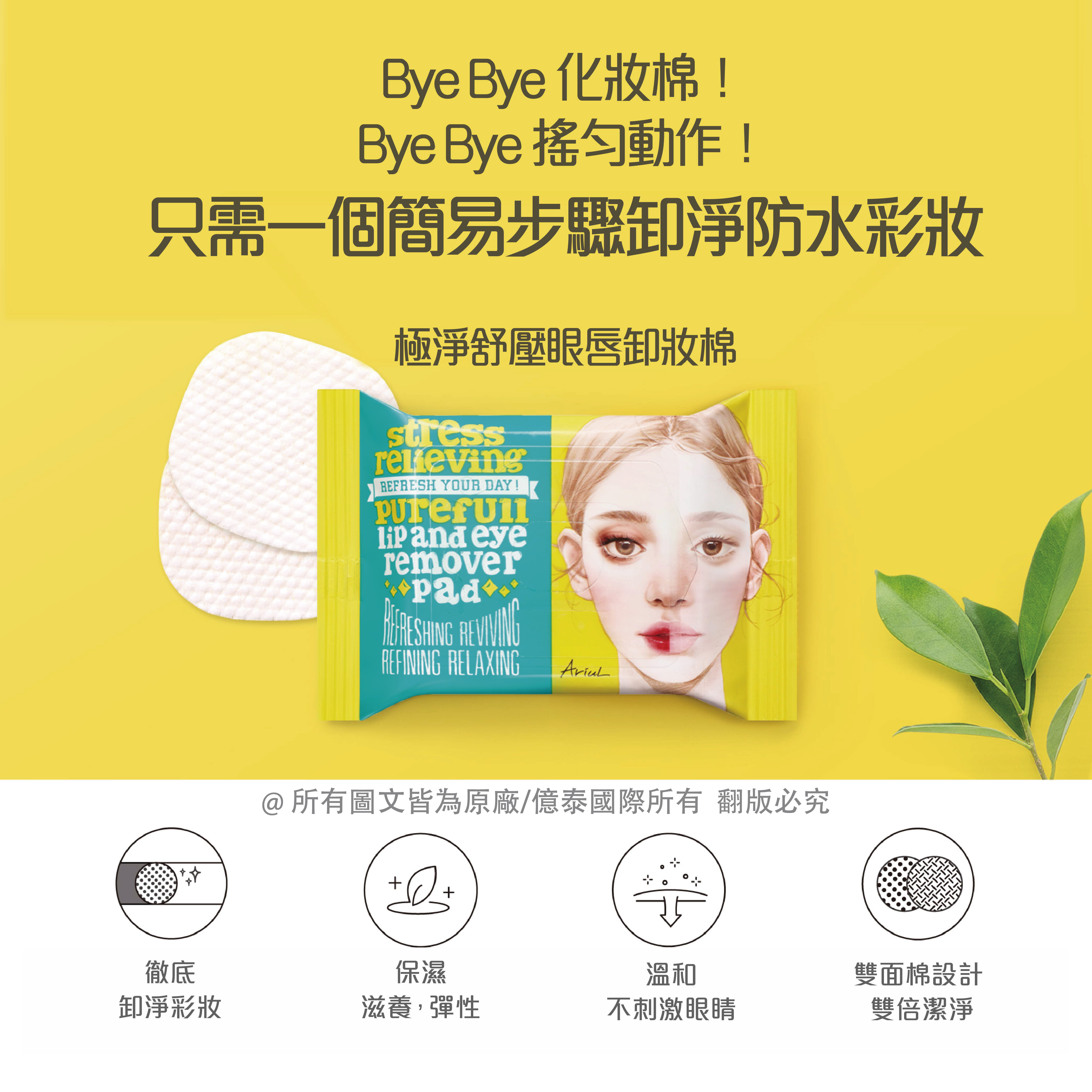 Bye Bye化妝棉!Bye Bye 搖勻動作!只需一個簡易步驟卸淨防水彩妝,極淨舒壓眼唇卸妝棉,@所有圖文皆為原廠/億泰國際所有翻版必究,雙面棉設計,卸淨彩妝,滋養,彈性,不刺激眼睛,雙倍潔淨。