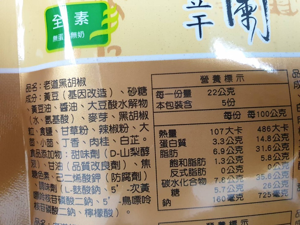 無蛋無奶，品名:老道黑胡椒，成分:黃豆(基因改造)、砂糖每一份量，黃豆油、醬油、大豆酸水解物本包装含，養標示，22公克，麥芽、黑胡椒，拉、食鹽、甘草粉、辣椒粉 大，菌、小茴、丁香、肉桂、 白芷。(水、氨基酸)，每份每100公克，蛋白質，食品添加物:甜