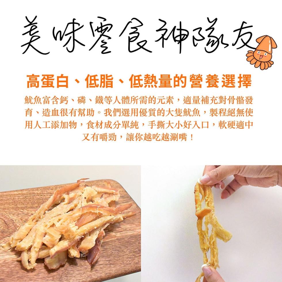 美味零食神隊友，高蛋白、低脂、低熱量的營養選擇，魷魚富含鈣、磷、鐵等人體所需的元素,適量補充對骨骼發，育、造血很有幫助。我們選用優質的大隻魷魚,製程絕無使，用人工添加物,食材成分單純,手撕大小好入口,軟硬適中，又有嚼勁,讓你越吃越涮嘴!。