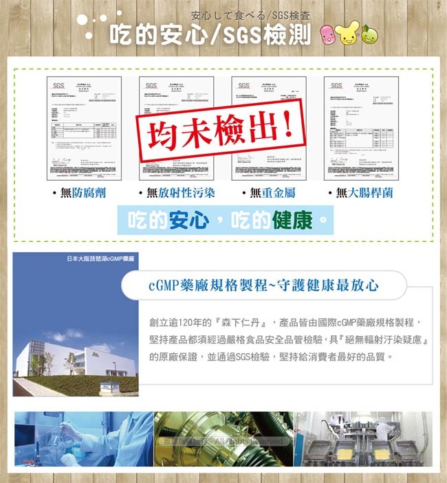 安心して食べる/SGS検査，吃的安心/SGS檢測，均未檢出!無防腐劑，無放射性污染，無重金屬，無大腸桿菌，吃的安心,吃的健康，日本大阪體CMP，CGMP藥廠規格製程~守護健康最放心，創立逾120年的森下仁丹,產品皆由國際CGMP藥廠規格製程,堅持產品