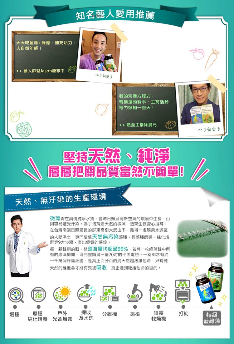 知名藝人愛用推薦，天天吃藍藻+綠藻,補充活力,人自然年輕!>> 藝人帥爸Jason唐志中，>>3解更多，我的營養方程式,轉播運動賽事、主持活動,電力爆棚一整天!>> 熱血主播徐展元，>> 3解更多，壓持天然、純淨，層層把關品質富然不簡單，天然、無汙染