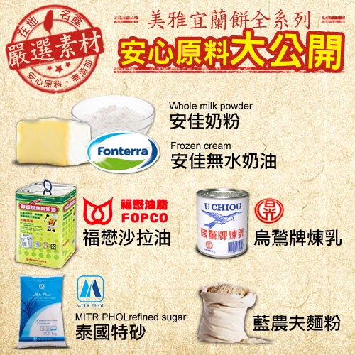 美雅宜蘭餅全系列:素材安心原大公開,金心原料。安佳奶粉,安佳無水奶油,福戀油脂,福懋沙拉油,牌 烏驚牌煉乳,藍農夫麵粉,泰國特砂,熱添加。