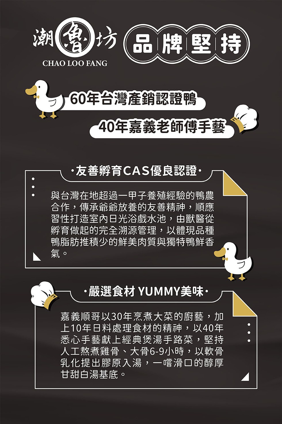 图)坊(品牌堅持,60年台灣產銷認證鴨,40年嘉義老師傅手藝,友善孵育CAS優良認證。與台灣在地超過一甲子養殖經驗的鴨農,合作,傳承爺爺放養的友善精神,順應,習性打造室內日光浴戲水池,由獸醫從,孵育做起的完全溯源管理,以體現品種,鴨脂肪推積少的鮮美肉