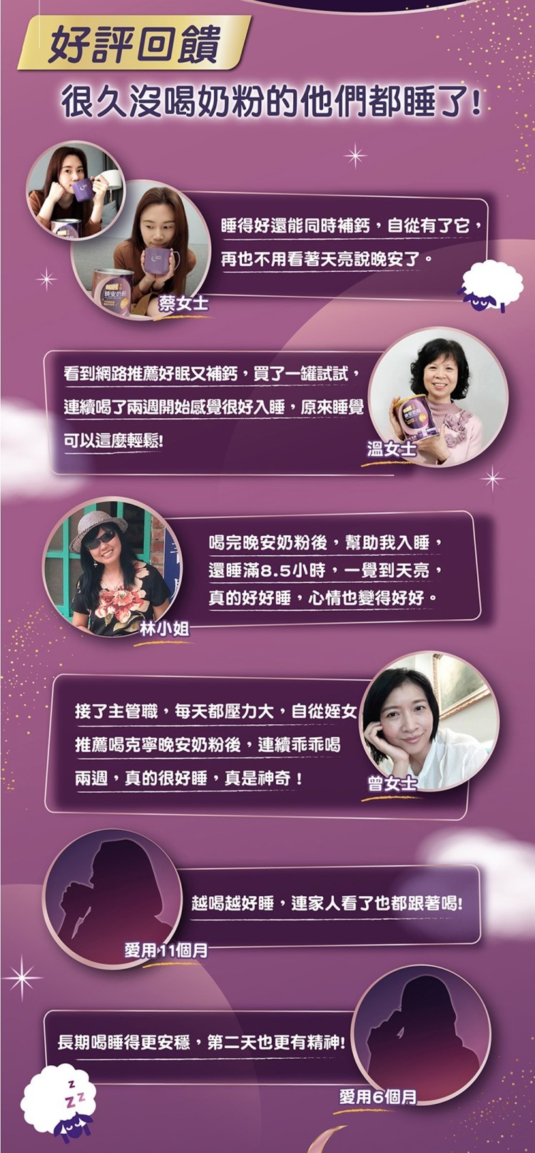 好評回饋,很久沒喝奶粉的他們都睡了!晚安奶粉,蔡女士,看到網路推薦好眠又補鈣,買了一罐試試,連續喝了兩週開始感覺很好入睡,原來睡覺,可以這麼輕鬆!睡得好還能同時補鈣,自從有了它,再也不用看著天亮說晚安了。接了主管職,每天都壓力大,自從姪女,推薦喝克寧