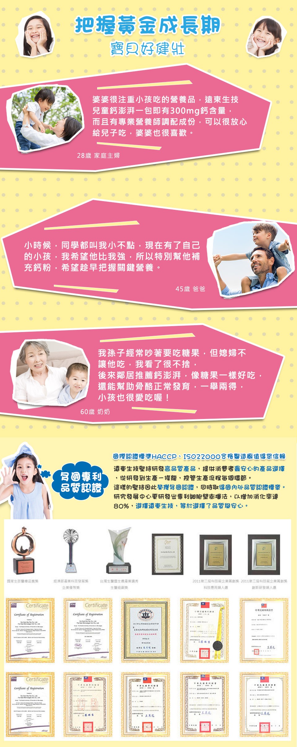 國家生技營療品質獎，小時候,同學都叫我小不點,現在有了自己，的小孩,我希望他比我強,所以特別幫他補，充鈣粉,希望趁早把握關鍵營養。把握黃金成長期，寶貝好健壯，婆婆很注重小孩吃的營養品,遠東生技，兒童鈣澎湃一包即有300mg鈣含量,而且有專業營養師調配