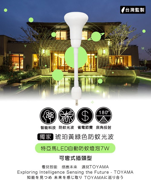 180°,台灣監製,智能科技防蚊光波 省電節費廣角投射,獨家 琥珀黃綠色防蚊光波,特亞馬LED自動防蚊燈泡7W,可彎式插頭型,看見智能 感應未來 遇見TOYAMA,知能を見つめ 未来を感じ取り TOYAMAに巡り合う。