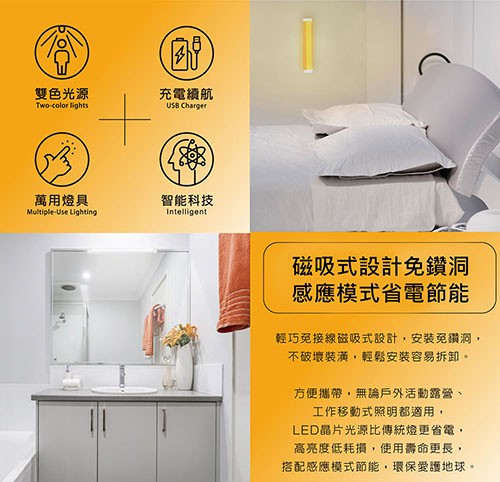 雙色光源，充電續航，萬用燈具，智能科技，磁吸式設計免鑽洞，感應模式省電節能，輕巧免接線磁吸式設計,安裝免鑽洞,不破壞裝潢,輕鬆安裝容易拆卸。方便攜帶,無論戶外活動露營、工作移動式照明都適用,LED晶片光源比傳統燈更省電,高亮度低耗損,使用壽命更長,搭
