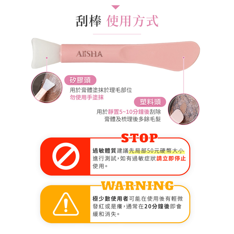刮棒 使用方式，矽膠頭，用於膏體塗抹於理毛部位，勿使用手塗抹，塑料頭，用於靜置5~10分鐘後刮除，膏體及梳理後多餘毛髮，過敏體質建議先局部50元硬幣大小，進行測試,如有過敏症狀請立即停止，使用。極少數使用者可能在使用後有輕微，發紅或是癢,通常在20分