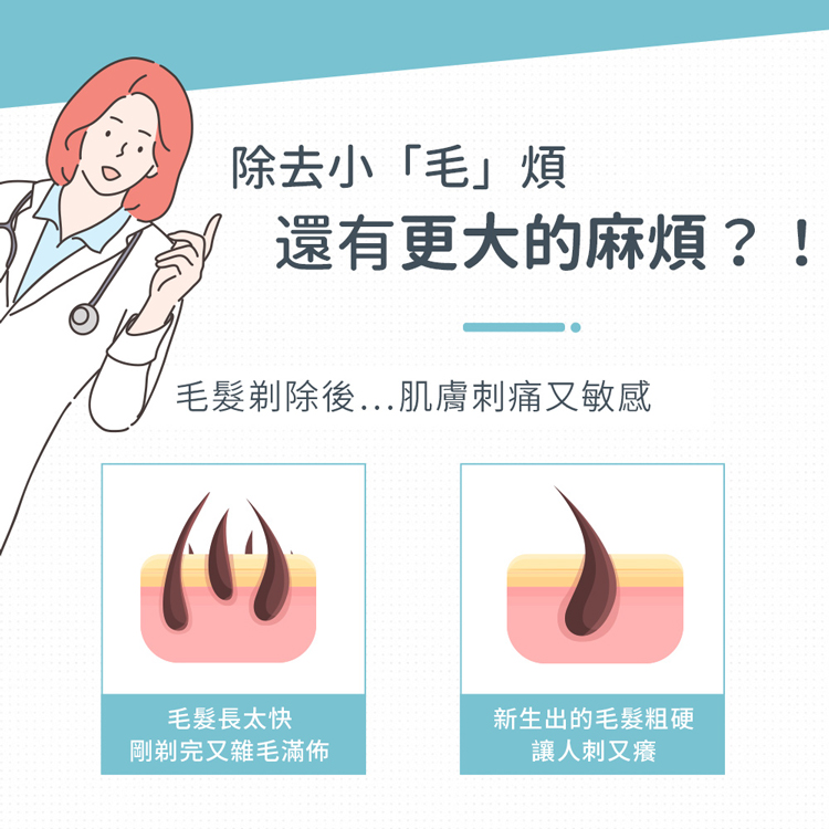 除去小毛煩，還有更大的麻煩?!毛髮剃除後...肌膚刺痛又敏感，毛髮長太快，剛剃完又雜毛滿佈，新生出的毛髮粗硬，讓人刺又癢。