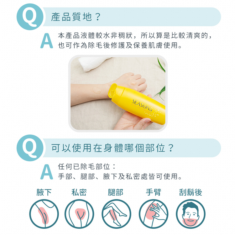 產品質地?本產品液體較水非稠狀,所以算是比較清爽的,也可作為除毛後修護及保養肌膚使用。可以使用在身體哪個部位?任何已除毛部位:手部、腿部、腋下及私密處皆可使用。腋下 私密 腿部，刮鬍後。