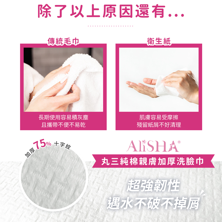 除了以上原因還有...傳統毛巾，衛生紙，長期使用容易積灰塵，且攜帶不便不易乾，肌膚容易受摩擦，殘留紙屑不好清理，15%十字紋，AliSHA®，丸三純棉親膚加厚洗臉巾，超強韌性，【遇水不破不掉屑。