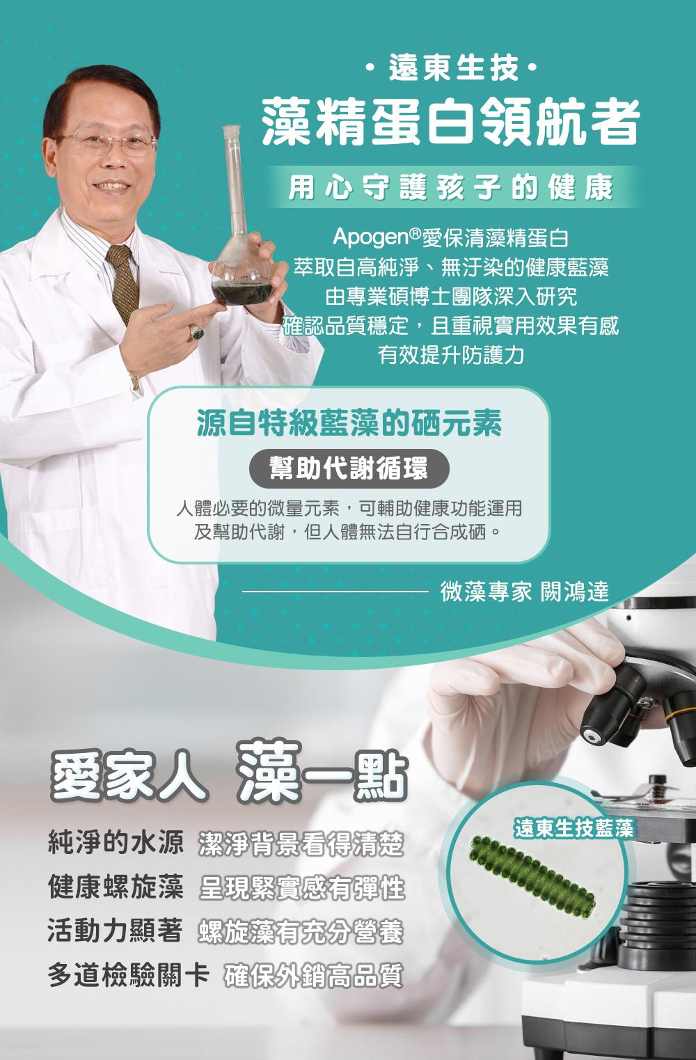 ·遠東生技·，藻精蛋白領航者，用心守護孩子的健康，Apogen®愛保清藻精蛋白，>萃取自高純淨、無汙染的健康藍藻，由專業碩博士團隊深入研究，確認品質穩定,且重視實用效果有感，有效提升防護力，源自特級藍藻的硒元素，幫助代謝循環，人體必要的微量元素,可輔