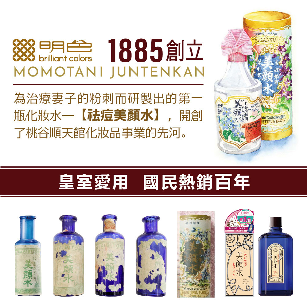 明號:1885創立，為治療妻子的粉刺而研製出的第-瓶化妝水—【祛痘美顏水】,開創，了桃谷順天館化妝品事業的先河。皇室愛用 國民熱銷百年。