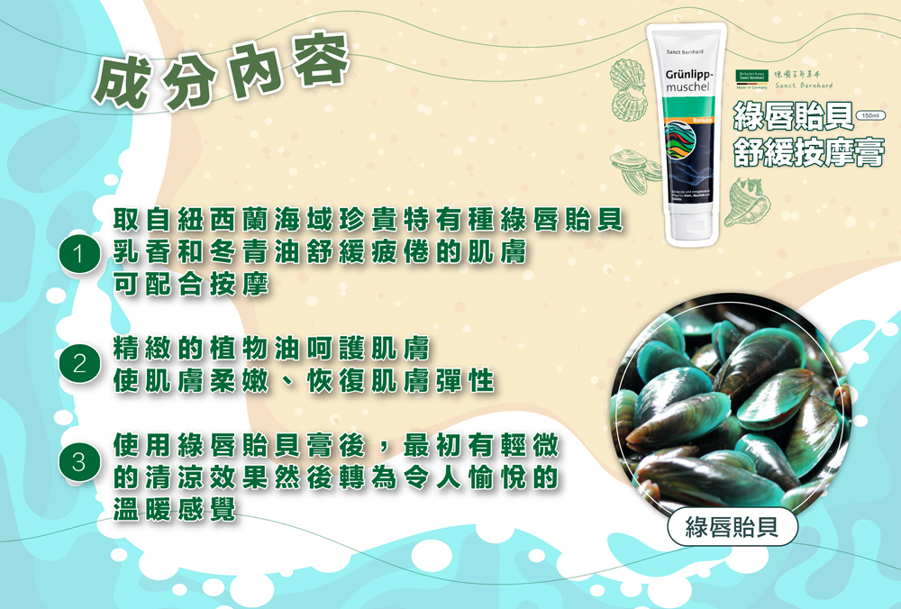 成分內容，Grünlipp-綠唇貽貝一，舒緩按摩膏，取自紐西蘭海域珍貴特有種綠唇貽貝，4 乳香和冬青油舒緩疲倦的肌膚，可配合按摩，精緻的植物油呵護肌膚，使肌膚柔嫩、恢復肌膚彈性，使用綠唇貽貝膏後,最初有輕微，的清涼效果然後轉為令人愉悅的，溫暖感覺，綠