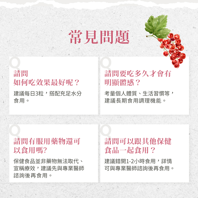 常見問題，如何吃效果最好呢?建議每日3粒,搭配充足水分，食用。請問要吃多久才會有，明顯體感?考量個人體質、生活習慣等,建議長期食用調理機能。請問有服用藥物還可，以食用嗎?保健食品並非藥物無法取代、宣稱療效,建議先與專業醫師，諮詢後再食用。請問可以跟其