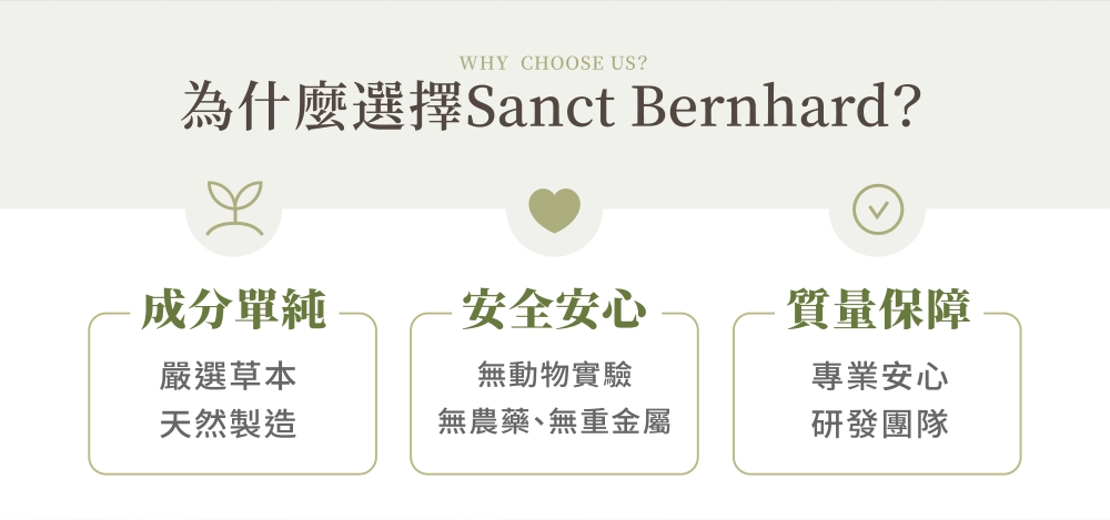 為什麼選擇Sanct Bernhard?成分單純，安全安心，質量保障，嚴選草本，無動物實驗，專業安心，天然製造，無農藥、無重金屬，研發團隊。