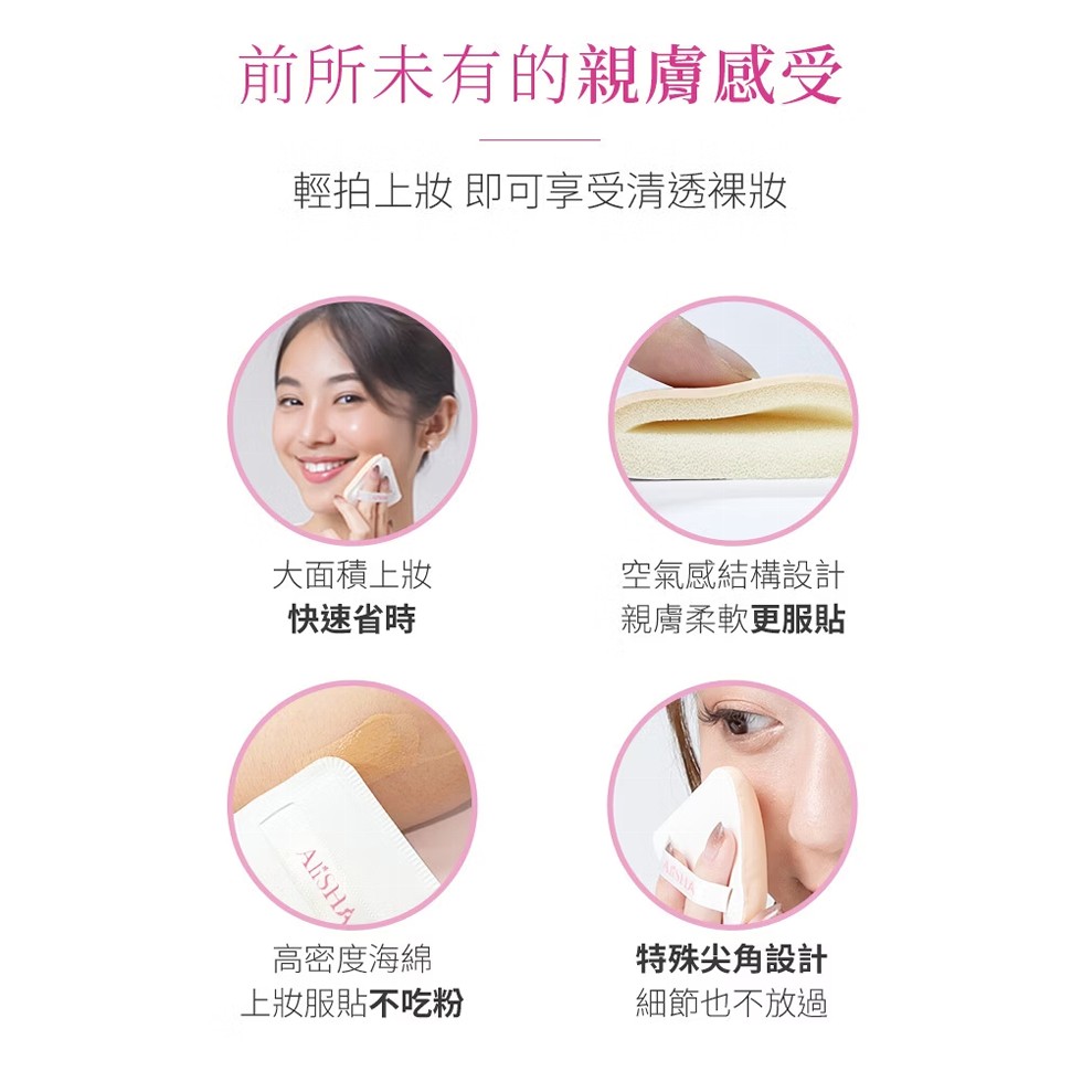 前所未有的親膚感受，輕拍上妝 即可享受清透裸妝，大面積上妝，空氣感結構設計，快速省時，親膚柔軟更服貼，高密度海綿，特殊尖角設計，上妝服貼不吃粉，細節也不放過。