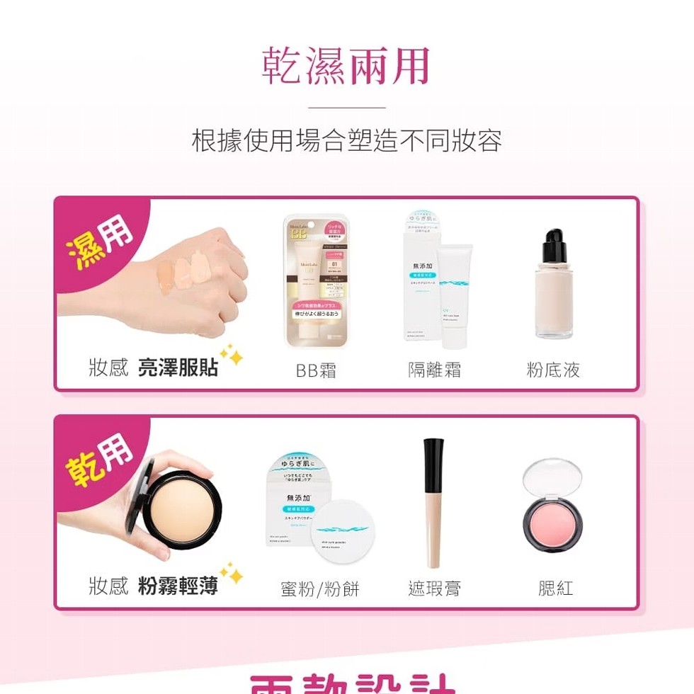 乾濕兩用，根據使用場合塑造不同妝容，伸びがよくうるおう，ゆらぎ，無添加，妝感 亮澤服貼，BB霜，隔離霜，粉底液，ゆらぎ肌に，いつでもどこでも，無添加，妝感 粉霧輕薄，蜜粉/粉餅，遮瑕膏，雷劫N EL。