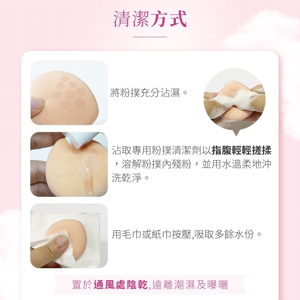 清潔方式,將粉撲充分沾濕。沾取專用粉撲清潔劑以指腹輕輕搓揉,溶解粉撲內殘粉,並用水溫柔地沖,洗乾淨。用毛巾或紙巾按壓,吸取多餘水份。置於通風處陰乾,遠離潮濕及曝曬。