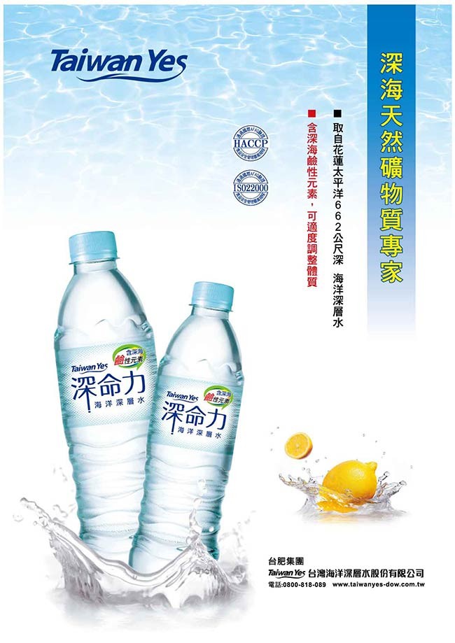 Taiwan Yeş，НАССР，鹼性元素，深命力，深命力，海洋深層水，海洋深層水，台肥集團，Taiwan Yes 台灣海洋深層水股份有限公司，深海 天然礦物質專家，取自花蓮太平洋662公尺深 海洋深層水一，■ 含深海鹼性元素 , 可適度調整體質。