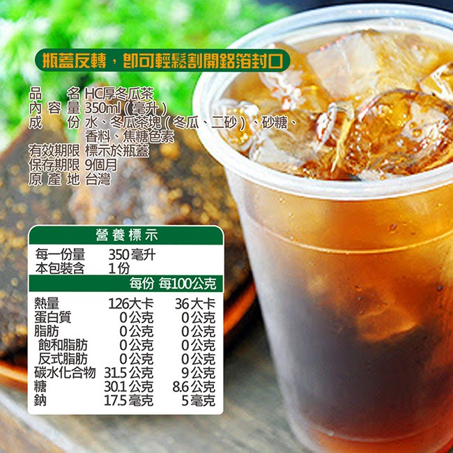 瓶蓋反轉,即可輕鬆割開鋁箔封口，名HC厚 茶，內容量350ml(毫升)，份水、冬 (冬瓜、二砂)、砂糖、香料、焦糖色素，效期限標示於瓶蓋，保存期限9個月，原產地台灣，營養標示，350毫升，每份每100公克，126大卡，0公克，0公克，0公克，0公克，