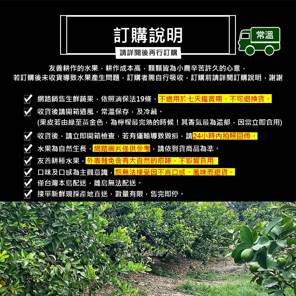 訂購說明,請詳閱後再行訂購,友善耕作的水果,耕作成本高,顆顆皆為小農辛苦許久的心意,若訂購後未收貨導致水果產生問題,訂購者需自行吸收,訂購前請詳閱訂購說明,謝謝,網路銷售生鮮蔬果,依照消保法19條,不適用於七天鑑賞期,不可退換貨,收貨後請開箱通風,常