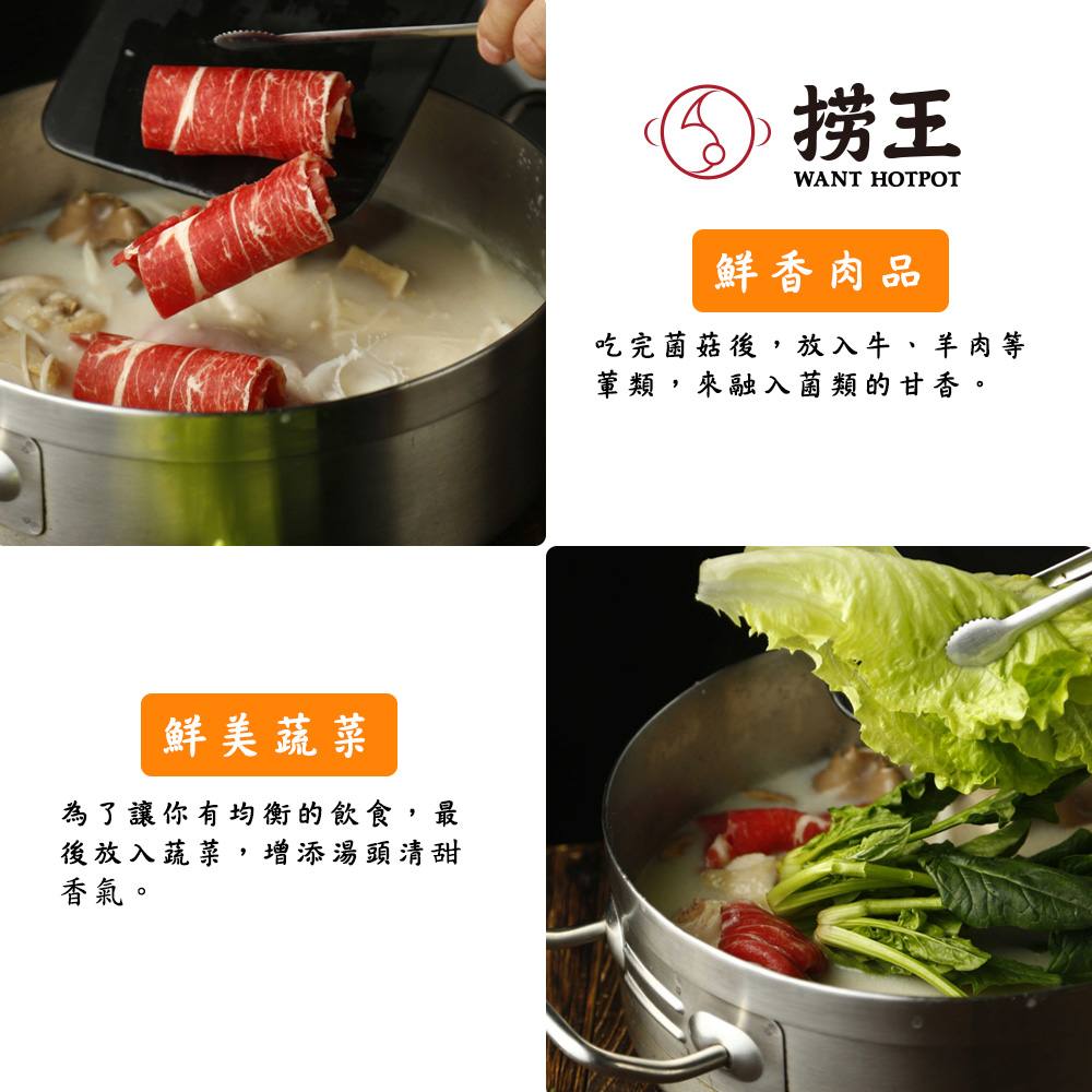 鮮美蔬菜,為了讓你有均衡的飲食,最,後放入蔬菜,增添湯頭清甜,香氣。④⑤ 捞王,鮮香肉品,吃完菌菇後,放入牛、羊肉等,葷類,來融入菌類的甘香。
