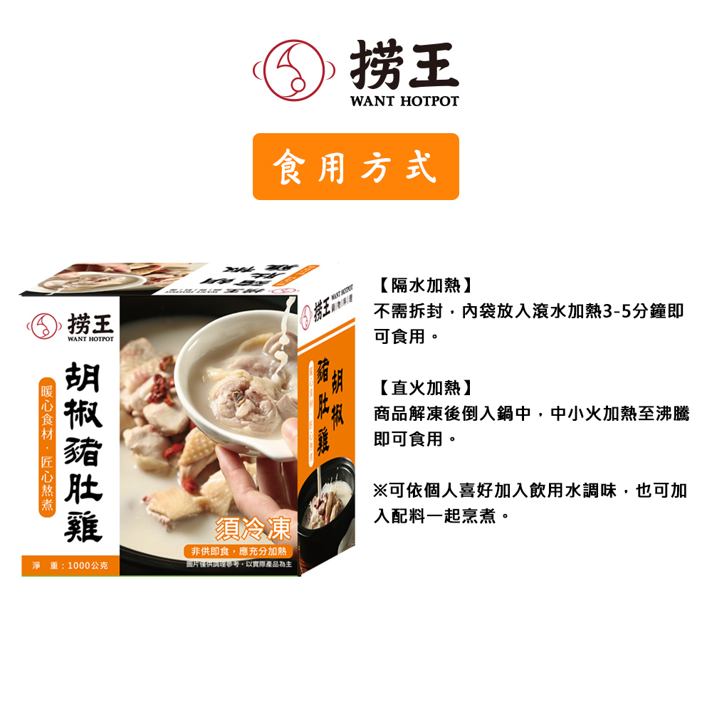 ⑤ 捞王,⑤ 捞王,食用方式,份工鍋物/料理,【隔水加熱】,不需拆封,內袋放入滾水加熱3-5分鐘即,可食用。【暖心食材,匠心熬煮一,胡椒豬肚雞,淨 重:1000公克,須冷凍,非供即食,應充分加熱,圖片僅供調理參考,以實際產品為主,【直火加熱】,州 商