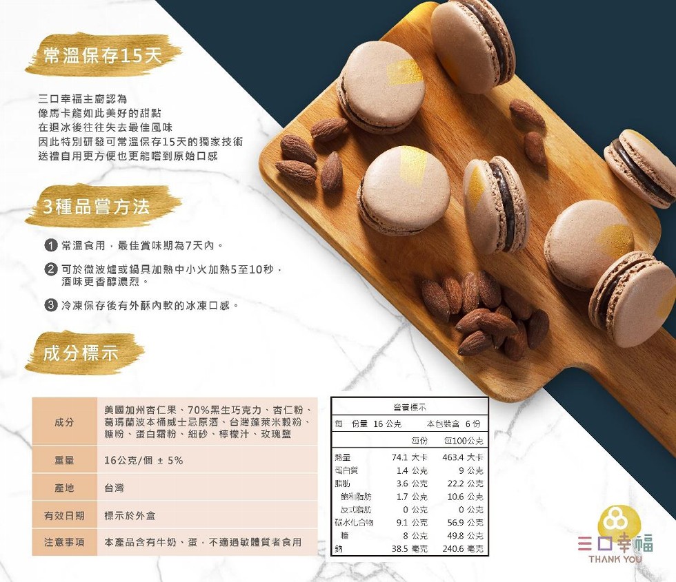 常溫保存15天，三ロ幸福主廚認為，像馬卡龍如此美好的甜點，在退冰後往往失去最佳風味，因此特別研發可常温保存15天的獨家技術，送禮自用更方便也更能嚐到原始口感，3種品嘗方法，0常溫食用,最佳賞味期為7天內。②可於微波爐或鍋具加熱中小火加熱5至10秒,酒