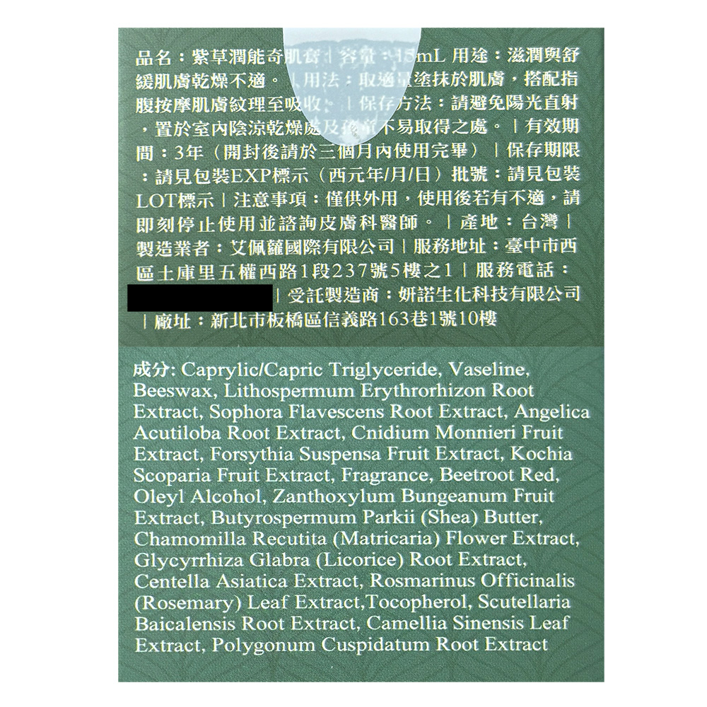 品名:紫草潤能奇肌膏容量:15mL 用途:滋潤與舒，緩肌膚乾燥不適。 用法:取適量塗抹於肌膚,搭配指，腹按摩肌膚紋理至吸收。 保存方法:請避免陽光直射，置於室內陰涼乾燥處及孩童不易取得之處。 有效期，間:3年(開封後請於三個月內使用完畢)保存期限，請