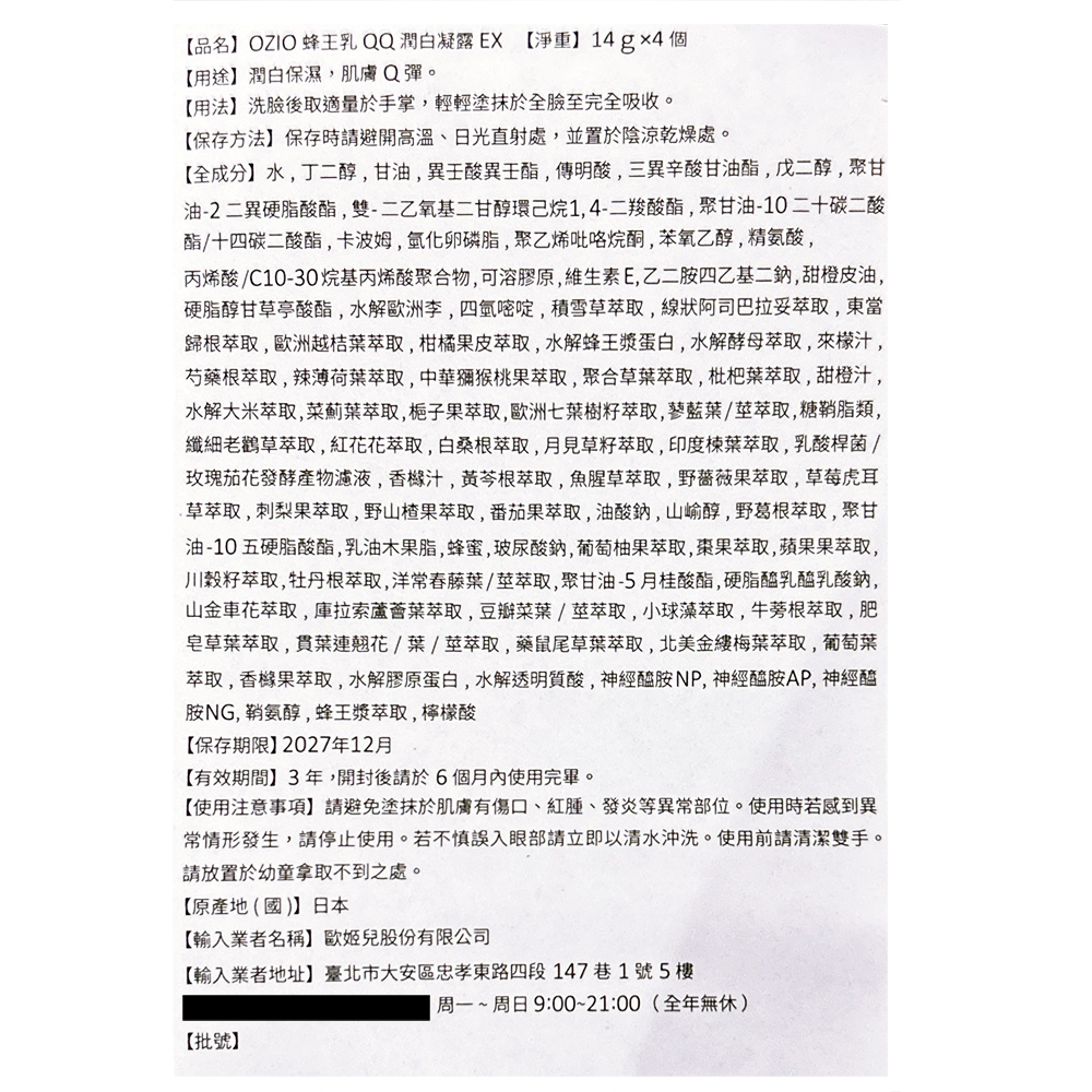 【品名】OZIO 蜂王乳QQ潤白凝露EX 【淨重】14gx4個，【用途】潤白保濕,肌膚Q彈。【用法】洗臉後取適量於手掌,輕輕塗抹於全臉至完全吸收。【保存方法】保存時請避開高溫、日光直射處,並置於陰涼乾燥處。【全成分】水,丁二醇,甘油,異酸異王酯,傳明