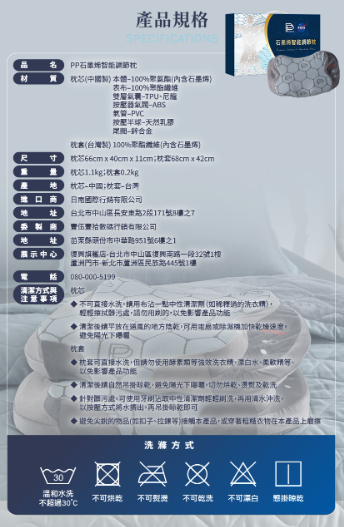 產品規格，PP石墨烯智能調節枕，枕芯(中國製) 本體–100%聚芻酯(內含石墨烯)，表布-100%聚酯纖維，雙層氣囊-TPU、尼龍，按壓器氣用-ABS，氣管-PVC，按壓半球-天然乳膠，開團-鋅合金，枕套(台灣製) 100%聚點鐵施(內含石墨烯)，枕