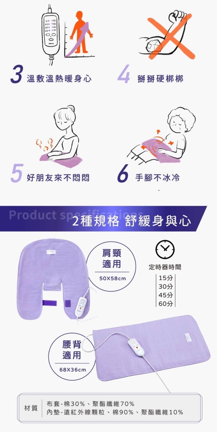 3 温敷溫熱暖身心 4 掰掰硬梆梆，5好朋友來不悶悶，Product sy種相格 舒，2種規格 舒緩身與心，手腳不冰冷，50×58cm，定時器時間，15分，45分，布套-棉30%、聚酯纖維70%，內墊-遠紅外線顆粒、棉90%、聚酯纖維10%。