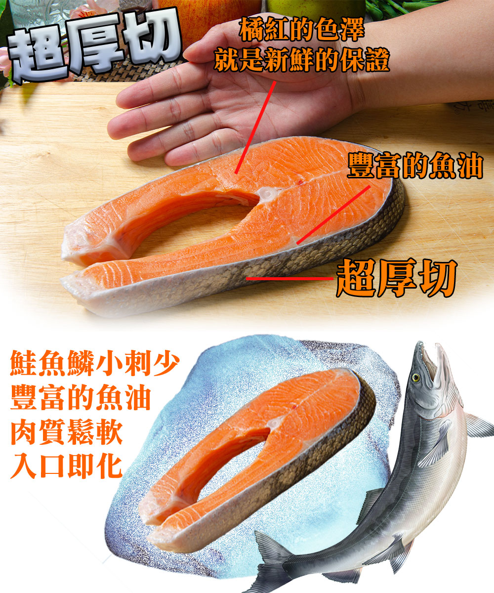 超厚切，鮭魚鱗小刺少，豐富的魚油，肉質鬆軟，入口即化，橘紅的色澤，就是新鮮的保證，豐富的魚油，超厚切。