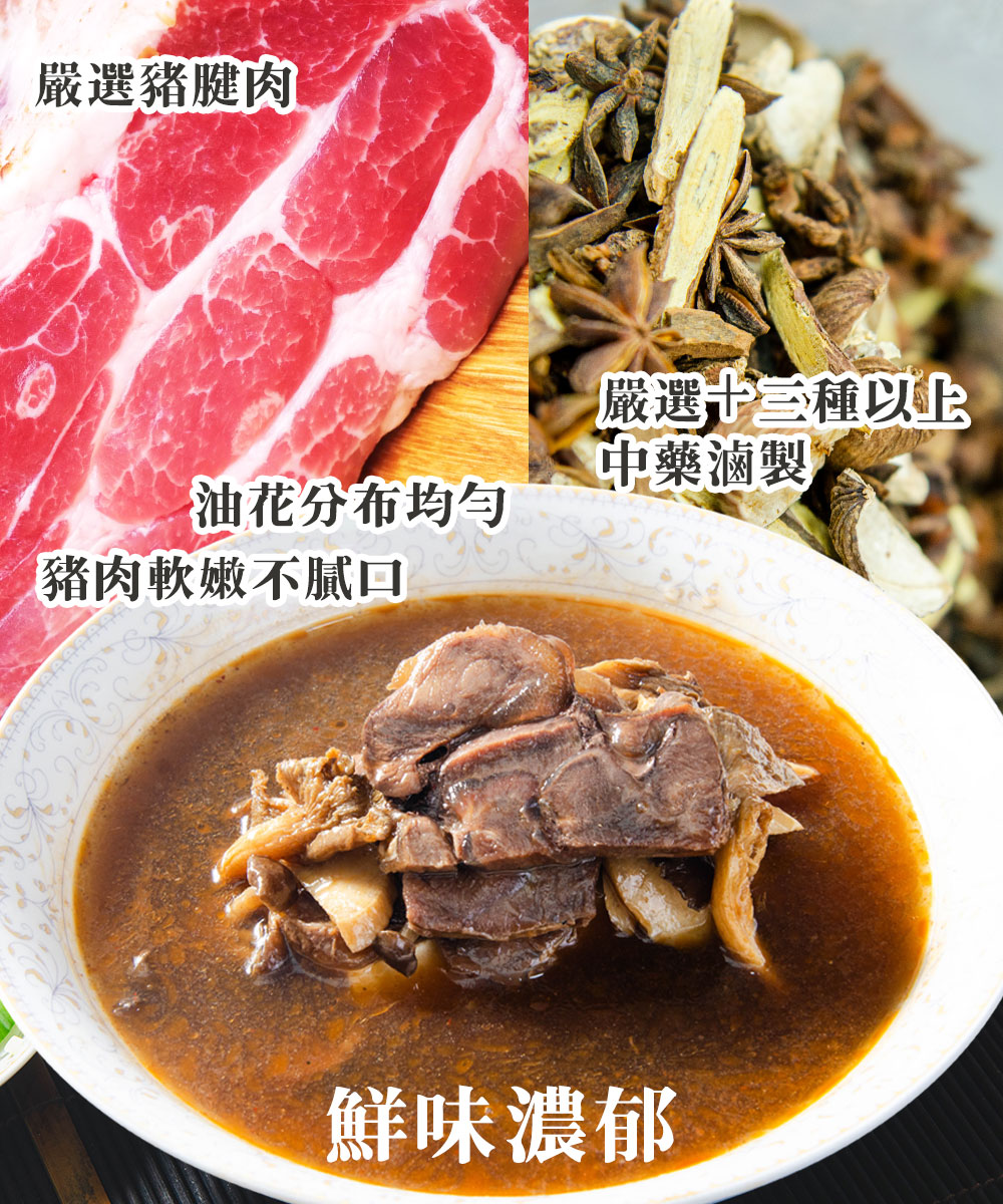 嚴選豬腱肉，油花分布均勻，豬肉軟嫩不膩口，嚴選十三種以上，中藥滷製 Ⓡ，鮮味濃郁。
