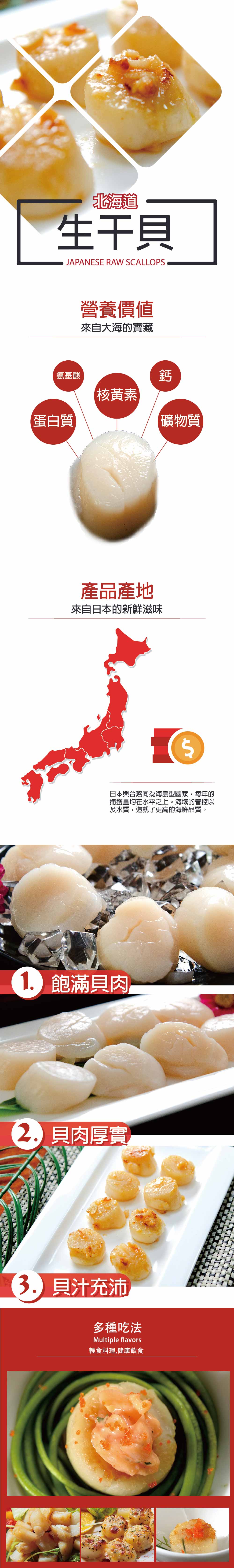 北海道，生干貝，氨基酸，蛋白質，營養價值，來自大海的寶藏，【核黃素，產品產地，來自日本的新鮮滋味，【礦物質，日本與台灣同為海島型國家,每年的，捕獲量均在水平之上。海域的管控以，及水質,造就了更高的海鮮品質。1 飽滿貝肉，22. 貝肉厚實，3 貝汁充沛