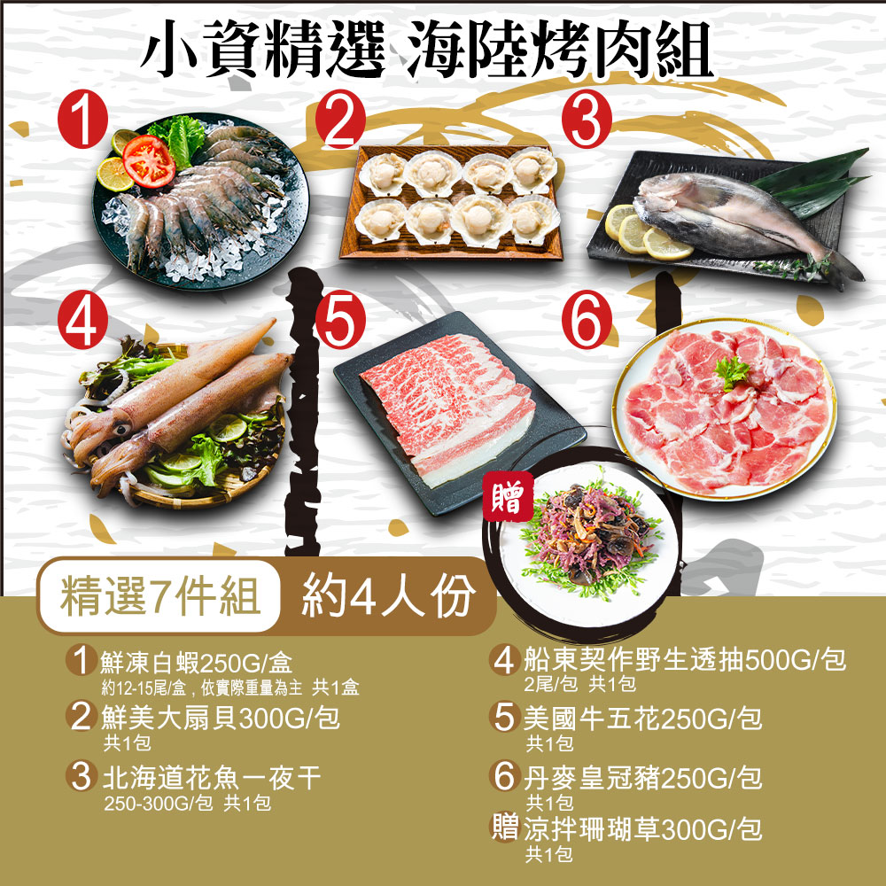 小資精選 海陸烤肉組，精選7件組約4人份，1 鮮凍白蝦250G/盒，約12-15尾/盒,依實際重量為主 共1盒，2 鮮美大扇貝300G/包，共1包，3 北海道花魚一夜干，250-300G/包 共1包，4船東契作野生透抽500G/包，2尾/包 共1包，