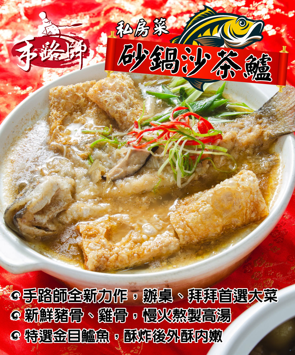 私房菜,汁砂鍋沙茶鱸,@手路師全新力作,辦桌、拜拜首選大菜,@新鮮豬骨、雞骨,慢火熬製高湯,@特選金目鱸魚,酥炸後外酥內嫩。