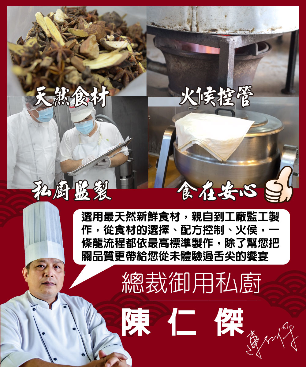 天然食材,火候控管,私廚盤製,食在安心,選用最天然新鮮食材,親自到工廠監工製,作,從食材的選擇、配方控制、火侯,一,條龍流程都依最高標準製作,除了幫您把,關品質更帶給您從未體驗過舌尖的饗宴,總裁御用私廚,陳仁傑。