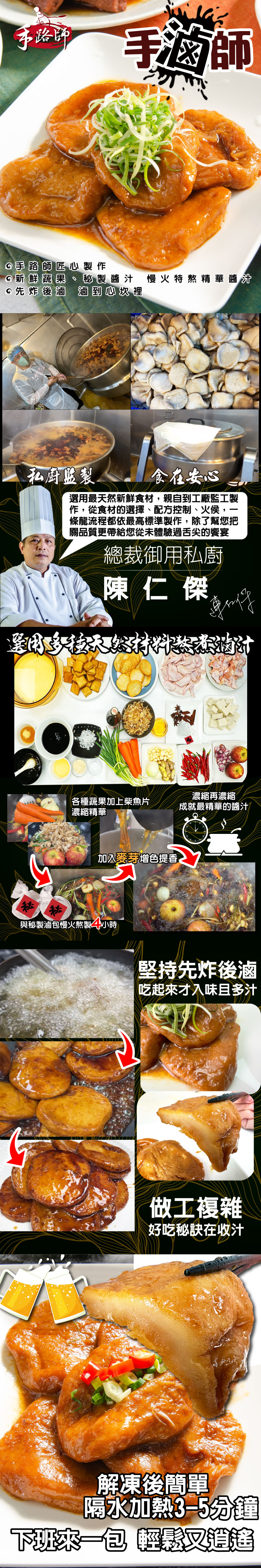 市路師,手酒師,@手路師匠心製作,新鮮蔬果、秘製醬汁慢火特熬精華醬汁,◎先炸後滷滷到心坎裡,私廚監製,食在安心,選用最天然新鮮食材,親自到工廠監工製,作,從食材的選擇、配方控制、火侯,條龍流程都依最高標準製作,除了幫您把,關品質更帶給您從未體驗過舌尖