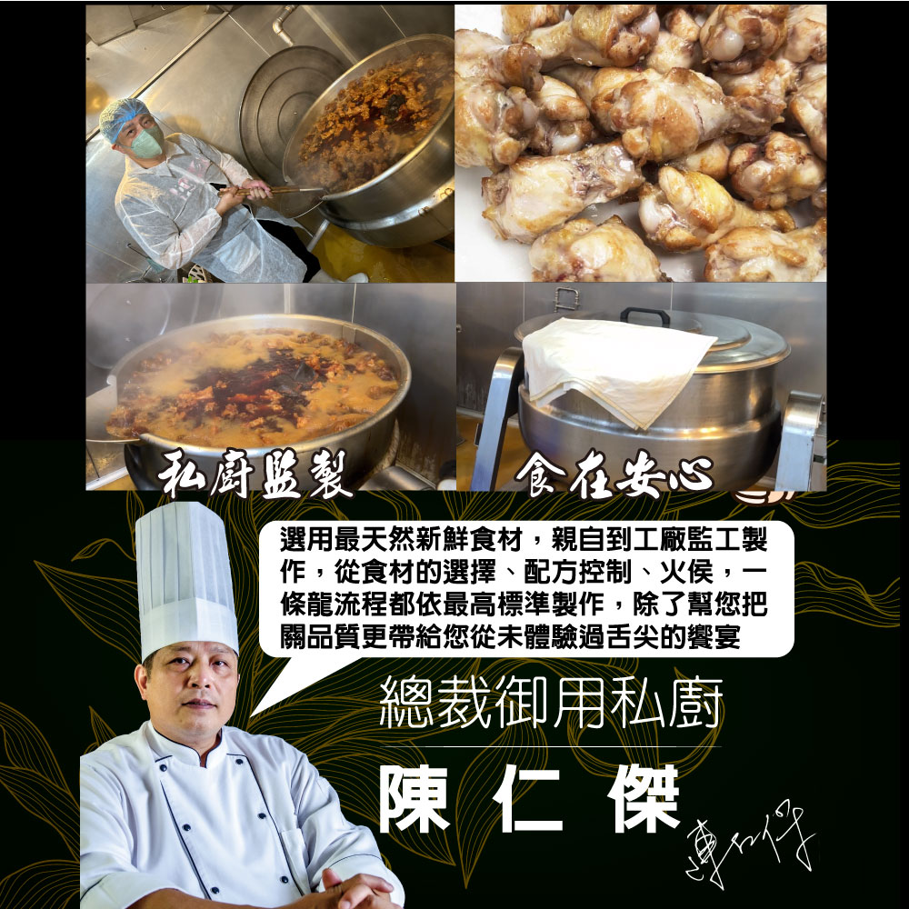 私廚监製，食在安心，選用最天然新鮮食材,親自到工廠監工製，作,從食材的選擇、配方控制、火侯,條龍流程都依最高標準製作,除了幫您把，關品質更帶給您從未體驗過舌尖的饗宴，總裁御用私廚，陳仁傑。